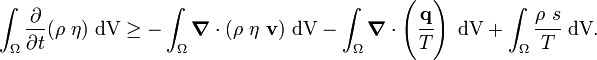 
   \int_\Omega \frac{\partial }{\partial t}(\rho~\eta)~\text{dV} \ge
   -\int_\Omega \boldsymbol{\nabla} \cdot (\rho~\eta~\mathbf{v})~\text{dV} - 
    \int_\Omega \boldsymbol{\nabla} \cdot \left(\cfrac{\mathbf{q}}{T}\right)~\text{dV} + 
    \int_\Omega \cfrac{\rho~s}{T}~\text{dV}.
 