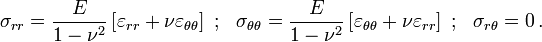 
  \sigma_{rr} = \frac{E}{1-\nu^2}\left[\varepsilon_{rr} + \nu\varepsilon_{\theta\theta}\right] ~;~~
  \sigma_{\theta\theta} = \frac{E}{1-\nu^2}\left[\varepsilon_{\theta\theta} + \nu\varepsilon_{rr}\right] ~;~~
  \sigma_{r\theta} = 0 \,.
