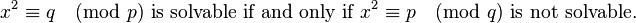 
x^2 \equiv q \pmod p \text{ is solvable if and only if }x^2 \equiv p \pmod q\text{ is not solvable.} 
