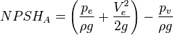  NPSH_A = \left( \frac{p_e}{\rho g} + \frac{V_e^2}{2 g} \right) - \frac{p_{v}}{\rho g}