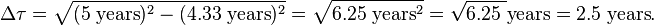 \Delta \tau = \sqrt{(5\;\mathrm{years})^2 - (4.33\;\mathrm{years})^2} = \sqrt{6.25\;\mathrm{years}^2} = \sqrt{6.25\;} \mathrm{years}= 2.5 \; \mathrm{years}.