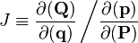 J \equiv  \frac{\partial (\mathbf{Q})}{\partial (\mathbf{q})} \left/ \frac{\partial (\mathbf{p})}{\partial (\mathbf{P})} \right.