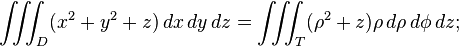 \iiint_D (x^2 + y^2 +z) \, dx\, dy\, dz = \iiint_T ( \rho^2 + z) \rho \, d\rho\, d\phi\, dz;