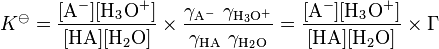 K standard can be written equivalently as the product of two ratios. The first ratio involves four chemical concentrations, whereas the second ratio involves four activity coefficients. The numerator of the first ratio holds the concentration of the deprotonated acid A minus, times that of the hydronium ion H 3 O +, whereas its denominator holds the concentration of the acid A H, times that of water, H 2 O. The second ratio has the same form as the first, with activity coefficients in place of concentrations. This second ratio is abbreviated by a capital Gamma.