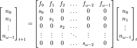 
 \begin{bmatrix}
   n_0 \\
   n_1 \\
   \vdots \\
   n_{\omega - 1} \\
 \end{bmatrix}_{t+1}
=
 \begin{bmatrix}
f_0 & f_1 & f_2 & \ldots & f_{\omega  - 2} & f_{\omega  - 1} \\
s_0 & 0 & 0 & \ldots & 0 & 0\\
0 & s_1 & 0 & \ldots & 0 & 0\\
0 & 0 & s_2 & \ldots & 0 & 0\\
\vdots & \vdots & \vdots & \ddots & \vdots & \vdots\\
0 & 0 & 0 & \ldots & s_{\omega - 2}  & 0
 \end{bmatrix}
 \begin{bmatrix}
  n_0 \\ n_1 \\ \vdots\\ n_{\omega - 1}
 \end{bmatrix}_{t}
