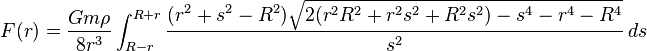 F(r) = \frac{Gm \rho}{8r^3} \int_{R-r}^{R+r} { \frac{(r^2+s^2-R^2)\sqrt{2(r^2R^2+r^2s^2+R^2s^2)-s^4-r^4-R^4}}{s^2} } \, ds