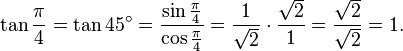 \tan \frac{\pi}{4} = \tan 45^\circ = { {\sin \frac{\pi}{4} } \over {\cos \frac{\pi}{4} } }= {1 \over \sqrt2} \cdot {\sqrt2 \over 1} = {\sqrt2 \over \sqrt2} = 1. \,