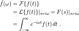 \begin{align}
  \hat{f}(\omega) &= \mathcal{F}\{f(t)\} \\
                  &= \mathcal{L}\{f(t)\}|_{s = i\omega}  =  F(s)|_{s = i \omega} \\
                  &= \int_{-\infty}^{\infty} e^{-i \omega t} f(t)\,dt~. \\
\end{align}