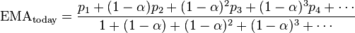 \text{EMA}_{\text{today}} = { p_1 + (1-\alpha) p_2 + (1-\alpha)^2 p_3 + (1-\alpha)^3 p_4 + \cdots \over 1 + (1-\alpha) + (1-\alpha)^2 + (1-\alpha)^3 + \cdots }