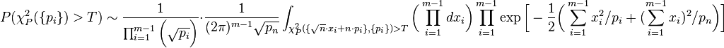 
P(\chi^2_P(\{p_i\}) > T) \sim 
\frac{1}{\prod_{i=1}^{m-1} \bigg(\sqrt{p_i}\bigg)}\cdot \frac{1}{(2\pi)^{m-1}\sqrt{p_n}}
\int_{\chi^2_P(\{\sqrt{n}\cdot x_i+n\cdot p_i\},\{p_i\}) > T} \bigg(\prod_{i=1}^{m-1} dx_i\bigg)
\prod_{i=1}^{m-1} {\exp\bigg[-\frac{1}{2}\bigg(\sum_{i=1}^{m-1}{x_i^2/p_i} + (\sum_{i=1}^{m-1}{x_i})^2 /p_n\bigg)\bigg]}
