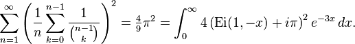 \sum_{n=1}^{\infty} \left(\frac{1}{n}\sum_{k=0}^{n-1} \frac{1}{\binom{n-1}{k}}\right)^2=\tfrac{4}{9}\pi^2=\int_0^{\infty}4 \left (\mathrm {Ei} (1,-x)+i\pi \right )^2 e^{-3x} \, dx.