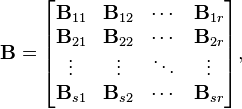 
\mathbf{B} = \begin{bmatrix}
\mathbf{B}_{11} & \mathbf{B}_{12} & \cdots &\mathbf{B}_{1r}\\
\mathbf{B}_{21} & \mathbf{B}_{22} & \cdots &\mathbf{B}_{2r}\\
\vdots          & \vdots          & \ddots &\vdots \\
\mathbf{B}_{s1} & \mathbf{B}_{s2} & \cdots &\mathbf{B}_{sr}\end{bmatrix},