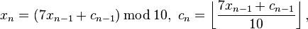 x_{n}=(7x_{n-1}+c_{n-1})\,{\bmod {\,}}10,\ c_{n}=\left\lfloor {\frac {7x_{n-1}+c_{n-1}}{10}}\right\rfloor ,