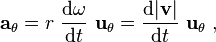 \ \mathbf{a}_{\mathrm{\theta}} = r \ \frac {\mathrm{d}\omega}{\mathrm{d}t} \ \mathbf{u}_\mathrm{\theta} = \frac {\mathrm{d} | \mathbf{v} | }{\mathrm{d}t} \ \mathbf{u}_\mathrm{\theta} \ , 