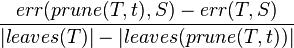 \frac{err(prune(T,t),S)-err(T,S)}{|leaves(T)|-|leaves(prune(T,t))|}