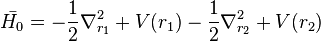  \bar{H_0} = -\frac{1}{2} \nabla^2_{r_1} + V(r_1) - \frac{1}{2} \nabla^2_{r_2} + V(r_2) 