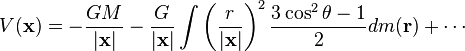  V(\mathbf{x}) = - \frac{GM}{|\mathbf{x}|} - \frac{G}{|\mathbf{x}|} \int \left(\frac{r}{|\mathbf{x}|}\right)^2 \frac {3 \cos^2 \theta - 1}{2} dm(\mathbf{r}) + \cdots