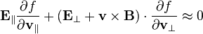 \mathbf  E_{\|}\frac{\partial f}{\partial\mathbf  v_{\|}}+ (\mathbf  E_\perp+\mathbf  v\times\mathbf  B)\cdot\frac{\partial f}{\partial\mathbf  v_\perp}\approx0