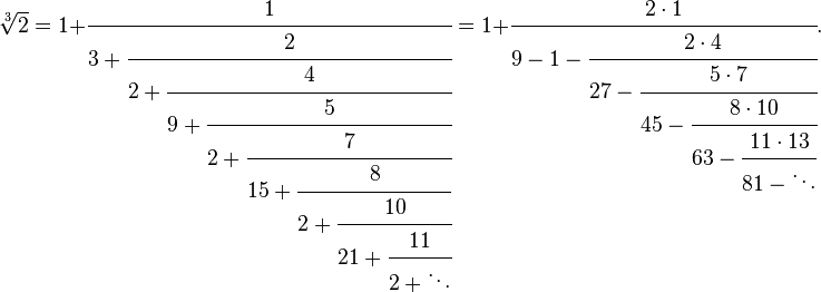 
\sqrt[3]2 = 1+\cfrac{1} {3+\cfrac{2} {2+\cfrac{4} {9+\cfrac{5} {2+\cfrac{7} {15+\cfrac{8} {2+\cfrac{10} {21+\cfrac{11} {2+\ddots}}}}}}}} = 1+\cfrac{2 \cdot 1} {9-1-\cfrac{2 \cdot 4} {27-\cfrac{5 \cdot 7} {45-\cfrac{8 \cdot 10} {63-\cfrac{11 \cdot 13} {81-\ddots}}}}}.
