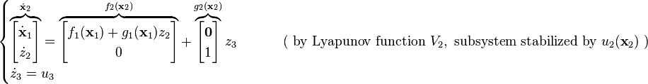 \begin{cases}
\overbrace{ \begin{bmatrix} \dot{\mathbf{x}}_1\\ \dot{z}_2 \end{bmatrix} }^{\dot{\mathbf{x}}_2}
= 
\overbrace{ \begin{bmatrix} f_1(\mathbf{x}_1) + g_1(\mathbf{x}_1) z_2 \\ 0\end{bmatrix} }^{f_2(\mathbf{x}_2)}
+
\overbrace{ \begin{bmatrix} \mathbf{0}\\ 1\end{bmatrix} }^{g_2(\mathbf{x}_2)} z_3 &\qquad \text{ ( by Lyapunov function } V_2, \text{ subsystem stabilized by } u_2(\textbf{x}_2) \text{ )}\\
\dot{z}_3 = u_3
\end{cases}