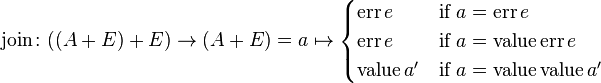 \text{join} \colon ((A + E ) + E) \to (A + E) = a \mapsto \begin{cases} \text{err} \, e & \mbox{if} \ a = \text{err} \, e\\ \text{err} \, e & \text{if} \ a = \text{value} \, \text{err} \, e \\ \text{value} \, a' & \text{if} \ a = \text{value} \, \text{value} \, a' \end{cases}