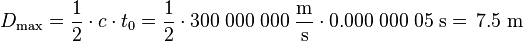 D_\mathrm{max} = \frac{1}{2} \cdot c \cdot t_0 = \frac{1}{2} \cdot 300\;000\;000\;\frac{\mathrm{m}}{\mathrm{s}} \cdot 0.000\;000\;05\;\mathrm{s} =\!\ 7.5\;\mathrm{m}