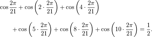 
\begin{align}
& \cos \frac{2\pi}{21}
  + \cos\left(2\cdot\frac{2\pi}{21}\right)   
  + \cos\left(4\cdot\frac{2\pi}{21}\right) \\[10pt]
& {} \qquad {} + \cos\left( 5\cdot\frac{2\pi}{21}\right)
  + \cos\left( 8\cdot\frac{2\pi}{21}\right)
  + \cos\left(10\cdot\frac{2\pi}{21}\right)=\frac{1}{2}.
\end{align}
