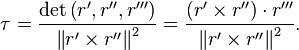 \tau  = {{\det \left( {r',r'',r'''} \right)} \over {\left\| {r' \times r''} \right\|^2}} = {{\left( {r' \times r''} \right)\cdot r'''} \over {\left\| {r' \times r''} \right\|^2}}.