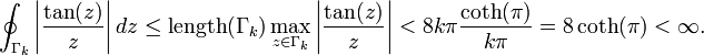 \oint_{\Gamma_k} \left|\frac{\tan(z)}{z}\right| dz \le \operatorname{length}(\Gamma_k) \max_{z\in \Gamma_k} \left|\frac{\tan(z)}{z}\right| < 8k \pi \frac{\coth(\pi)}{k\pi} = 8\coth(\pi) < \infty.