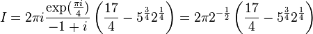  I = 2 \pi i \frac{\exp(\tfrac{\pi i}{4})}{-1+i} \left(\frac{17}{4} - 5^{\frac{3}{4}} 2^{\frac{1}{4}} \right) = 2 \pi 2^{-\frac{1}{2}} \left(\frac{17}{4} - 5^{\frac{3}{4}} 2^{\frac{1}{4}} \right)