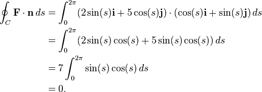 \begin{align}
\oint_C \mathbf{F} \cdot \mathbf{n}\, ds &= \int_0^{2\pi} (2 \sin(s) \mathbf{i} + 5 \cos(s) \mathbf{j}) \cdot (\cos(s) \mathbf{i} + \sin(s) \mathbf{j})\, ds\\
&= \int_{0}^{2\pi} (2 \sin(s) \cos(s) + 5 \sin(s) \cos(s))\, ds\\
&= 7\int_{0}^{2\pi} \sin(s) \cos(s)\, ds\\
&= 0.
\end{align}