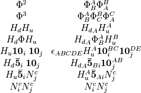 
\begin{matrix}
\Phi^2&\Phi^A_B \Phi^B_A\\
\Phi^3&\Phi^A_B \Phi^B_C \Phi^C_A\\
H_d H_u&{H_d}_A H_u^A\\
H_d \Phi H_u&{H_d}_A \Phi^A_B H_u^B\\
H_u \mathbf{10}_i\;\mathbf{10}_j&\epsilon_{ABCDE} H_u^A \mathbf{10}^{BC}_i \mathbf{10}^{DE}_j\\
H_d \mathbf{\bar{5}}_i\;\mathbf{10}_j&{H_d}_A \mathbf{\bar{5}}_{Bi} \mathbf{10}^{AB}_{j}\\
H_u \mathbf{\bar{5}}_i N^c_j&H_u^A \mathbf{\bar{5}}_{Ai} N^c_j\\
N^c_i N^c_j&N^c_i N^c_j\\
\end{matrix}
