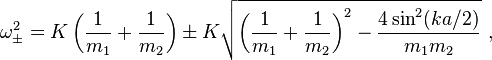 \omega_{\pm}^2 = K\left(\frac{1}{m_1} +\frac{1}{m_2}\right) \pm K \sqrt{\left(\frac{1}{m_1} +\frac{1}{m_2}\right)^2-\frac{4\sin^2(ka/2)}{m_1 m_2}} \ , 