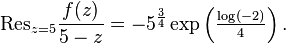 \mathrm{Res}_{z=5} \frac{f(z)}{5-z} = - 5^{\frac{3}{4}} \exp \left (\tfrac{\log(-2)}{4} \right).