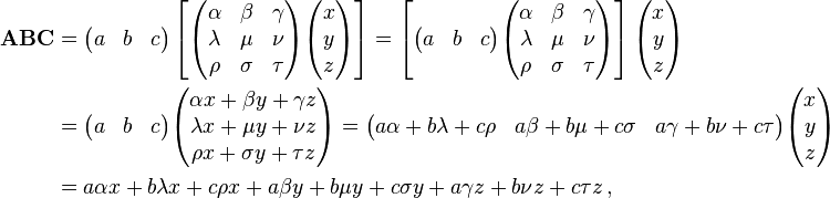 \begin{align}
\mathbf{ABC} & = \begin{pmatrix}
a & b & c
\end{pmatrix} \left[\begin{pmatrix}
\alpha & \beta & \gamma \\
\lambda & \mu & \nu \\
\rho & \sigma & \tau \\
\end{pmatrix} \begin{pmatrix}
x \\
y \\
z
\end{pmatrix} \right] = \left[ \begin{pmatrix}
a & b & c
\end{pmatrix} \begin{pmatrix}
\alpha & \beta & \gamma \\
\lambda & \mu & \nu \\
\rho & \sigma & \tau \\
\end{pmatrix} \right] \begin{pmatrix}
x \\
y \\
z
\end{pmatrix} \\
& = \begin{pmatrix}
a & b & c
\end{pmatrix}\begin{pmatrix}
\alpha x + \beta y + \gamma z \\
\lambda x + \mu y + \nu z \\
\rho x + \sigma y + \tau z \\
\end{pmatrix} = \begin{pmatrix}
a\alpha + b\lambda + c\rho & a\beta + b\mu + c\sigma & a\gamma + b\nu + c\tau
\end{pmatrix} \begin{pmatrix}
x \\
y \\
z
\end{pmatrix}\\
& = a\alpha x + b\lambda x + c\rho x + a\beta y + b\mu y + c\sigma y + a\gamma z + b\nu z + c\tau z \,,\end{align}
