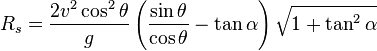 R_s=\frac{2v^2\cos^2\theta}{g} \left(\frac{\sin \theta}{\cos \theta}-\tan \alpha\right) \sqrt{1+\tan^2 \alpha}