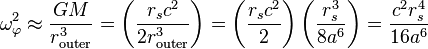 
\omega_{\varphi}^{2} \approx \frac{GM}{r_{\mathrm{outer}}^{3}} = \left( \frac{r_{s} c^{2}}{2r_{\mathrm{outer}}^{3}} \right) = \left( \frac{r_{s} c^{2}}{2} \right) \left( \frac{r_{s}^{3}}{8a^{6}}\right) = \frac{c^{2} r_{s}^{4}}{16 a^{6}}
