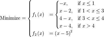 \text{Minimize} =
\begin{cases}
      f_{1}\left(x\right) & = \begin{cases}
                                -x,   & \text{if } x \le 1 \\
                                 x-2, & \text{if } 1 < x \le 3 \\
                                 4-x, & \text{if } 3 < x \le 4 \\
                                 x-4, & \text{if } x > 4 \\
                              \end{cases} \\
      f_{2}\left(x\right) & = \left(x-5\right)^{2} \\
\end{cases}

