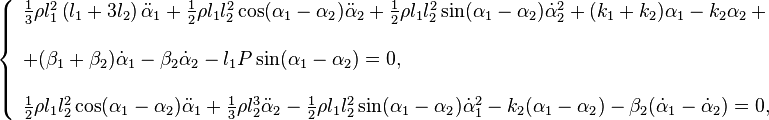 \ 
\left\{
\begin{array}{l}
\frac{1}{3} \rho l_1^{2} \left(l_1 + 3 l_2\right)\ddot{\alpha}_1 + \frac{1}{2} \rho l_1 l_2^{2} \cos(\alpha_1 - \alpha_2)\ddot{\alpha}_2 + \frac{1}{2} \rho l_1 l_2^{2} \sin(\alpha_1 - \alpha_2)\dot{\alpha}_2^{2} + (k_1 + k_2)\alpha_1 - k_2\alpha_2\,+ \\ [5mm]
+ (\beta_1 + \beta_2)\dot{\alpha}_1 - \beta_2 \dot{\alpha}_2 - l_1 P \sin(\alpha_1 - \alpha_2) = 0 , \\ [5mm]
\frac{1}{2} \rho l_1 l_2^{2} \cos(\alpha_1 - \alpha_2)\ddot{\alpha}_1 + \frac{1}{3} \rho l_2^{3}\ddot{\alpha}_2 - \frac{1}{2} \rho l_1 l_2^{2} \sin(\alpha_1 - \alpha_2)\dot{\alpha}_1^{2} - k_2(\alpha_1 - \alpha_2) - \beta_2(\dot{\alpha}_1 - \dot{\alpha}_2) = 0 ,
\end{array}
\right.
