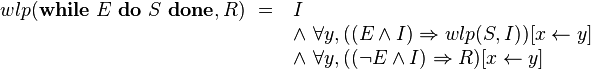 wlp(\textbf{while}\ E\ \textbf{do}\ S\ \textbf{done}, R)\ =\ 
            \begin{array}[t]{l} 
            I\\ 
            \wedge\ \forall y, ((E \wedge I) \Rightarrow wlp(S,I))[x \leftarrow y]\\
            \wedge\ \forall y, ((\neg E \wedge I) \Rightarrow R)[x \leftarrow y]
          \end{array}
 \ 