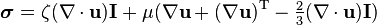 \boldsymbol \sigma =  \zeta  (\nabla\cdot\mathbf{u}) \mathbf I + \mu (\nabla\mathbf{u} +  ( \nabla\mathbf{u} )^\mathrm{T} - \tfrac23 (\nabla\cdot\mathbf{u})\mathbf I)