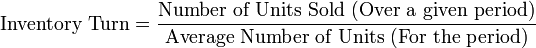 \mbox{Inventory  Turn} = \frac{\text{Number  of  Units  Sold  (Over  a  given  period)}}{\text{Average  Number of  Units  (For  the  period)}}