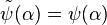 \tilde\psi(\alpha) = \psi(\alpha)