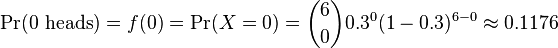 \Pr(0\text{ heads}) = f(0) = \Pr(X = 0) = {6\choose 0}0.3^0 (1-0.3)^{6-0} \approx 0.1176 