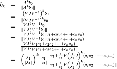 \displaystyle
\begin{array}{lcl}
b_{k} &=& \frac{A^{k}b_{0}}{\| A^{k} b_{0} \|} \\
      &=& \frac{\left( VJV^{-1} \right)^{k} b_{0}}{\|\left( VJV^{-1} \right)^{k}b_{0}\|} \\
      &=& \frac{ VJ^{k}V^{-1} b_{0}}{\| V J^{k} V^{-1} b_{0}\|} \\
      &=& \frac{ VJ^{k}V^{-1} \left( c_{1}v_{1} + c_{2}v_{2} + \cdots + c_{n}v_{n} \right)}
               {\| V J^{k} V^{-1} \left( c_{1}v_{1} + c_{2}v_{2} + \cdots + c_{n}v_{n} \right)\|} \\
      &=& \frac{ VJ^{k}\left( c_{1}e_{1} + c_{2}e_{2} + \cdots + c_{n}e_{n} \right)}
                {\| V J^{k} \left( c_{1}e_{1} + c_{2}e_{2} + \cdots + c_{n}e_{n} \right) \|} \\
      &=& \left( \frac{\lambda_{1}}{|\lambda_{1}|} \right)^{k} \frac{c_{1}}{|c_{1}|}
          \frac{ v_{1} + \frac{1}{c_{1}} V \left( \frac{1}{\lambda_1} J \right)^{k} 
                      \left( c_{2}e_{2} +  \cdots + c_{n}e_{n} \right)}
               {\| v_{1} + \frac{1}{c_{1}} V \left( \frac{1}{\lambda_1} J \right)^{k} 
                      \left( c_{2}e_{2} +  \cdots + c_{n}e_{n} \right) \| }
           
\end{array}
