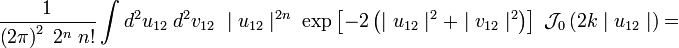 
{1 \over \left( 2 \pi\right)^2\; 2^{n} \; n! }
\int d^2u_{12} \; d^2v_{12} \; \mid u_{12}\mid^{2n} \; \exp \left[ - 2 \left( \mid u_{12}\mid^2 + \mid v_{12}\mid^2 \right) \right] \;\mathcal J_0 \left ( {2} k\mid u_{12} \mid \right)
=
