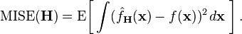 \operatorname{MISE} (\bold{H}) = \operatorname{E}\!\left[\, \int (\hat{f}_\bold{H} (\bold{x}) - f(\bold{x}))^2 \, d\bold{x} \;\right].