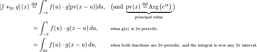 \begin{align}
\left[f*_{2\pi}g\right](x) \ &\stackrel{\mathrm{def}}{=} \int_{-\pi}^{\pi} f(u)\cdot g[\text{pv}(x-u)] du, && 
\big(\text{and }\underbrace{\text{pv}(x)  \ \stackrel{\mathrm{def}}{=} \text{Arg}\left(e^{ix}\right)
}_{\text{principal value}}\big)\\
&= \int_{-\pi}^{\pi} f(u)\cdot g(x-u)\, du, &&\scriptstyle \text{when g(x) is 2}\pi\text{-periodic.}\\
&= \int_{2\pi} f(u)\cdot g(x-u)\, du, &&\scriptstyle \text{when both functions are 2}\pi\text{-periodic, and the integral is over any 2}\pi\text{ interval.}
\end{align}