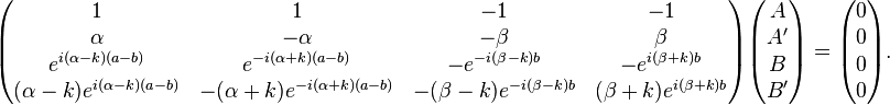  \begin{pmatrix} 1 & 1 & -1 & -1 \\ \alpha & -\alpha & -\beta & \beta \\ e^{i(\alpha-k)(a-b)} & e^{-i(\alpha+k)(a-b)} & -e^{-i(\beta-k)b} & -e^{i(\beta+k)b} \\ (\alpha-k)e^{i(\alpha-k)(a-b)} & -(\alpha+k)e^{-i(\alpha+k)(a-b)} & -(\beta-k)e^{-i(\beta-k)b} & (\beta+k)e^{i(\beta+k)b} \end{pmatrix} \begin{pmatrix} A \\ A' \\ B \\ B' \end{pmatrix} = \begin{pmatrix} 0 \\ 0 \\ 0 \\ 0 \end{pmatrix}.