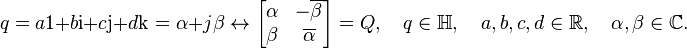 q = a\mathrm{1} + b\mathrm{i} + c\mathrm{j} + d\mathrm{k} = \alpha + j\beta \leftrightarrow \begin{bmatrix}\alpha & -\overline \beta \\ \beta & \overline \alpha\end{bmatrix} = Q, \quad q \in \mathbb{H},\quad a,b,c,d \in \mathbb{R}, \quad \alpha, \beta \in \mathbb{C}.